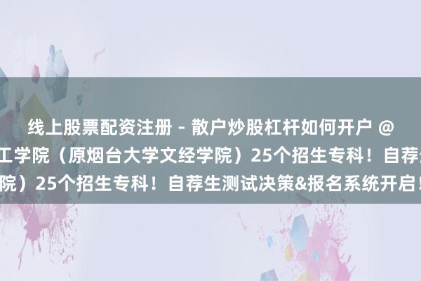 线上股票配资注册 - 散户炒股杠杆如何开户 @专升本自荐考生|烟台理工学院（原烟台大学文经学院）25个招生专科！自荐生测试决策&报名系统开启！