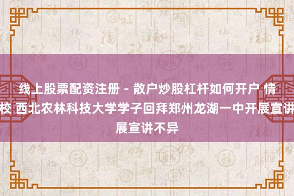 线上股票配资注册 - 散户炒股杠杆如何开户 情系母校 西北农林科技大学学子回拜郑州龙湖一中开展宣讲不异