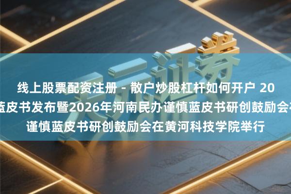 线上股票配资注册 - 散户炒股杠杆如何开户 2025年河南民办谨慎蓝皮书发布暨2026年河南民办谨慎蓝皮书研创鼓励会在黄河科技学院举行