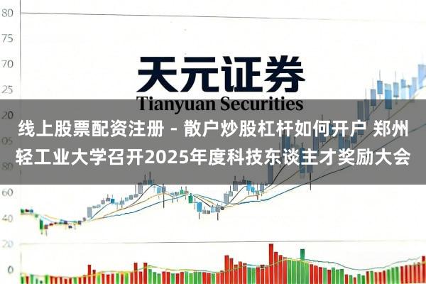 线上股票配资注册 - 散户炒股杠杆如何开户 郑州轻工业大学召开2025年度科技东谈主才奖励大会