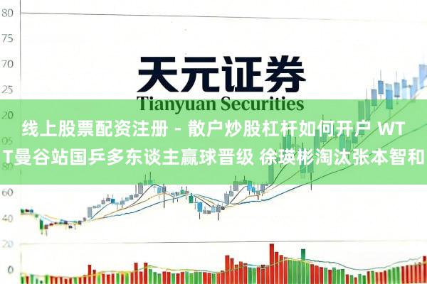 线上股票配资注册 - 散户炒股杠杆如何开户 WTT曼谷站国乒多东谈主赢球晋级 徐瑛彬淘汰张本智和