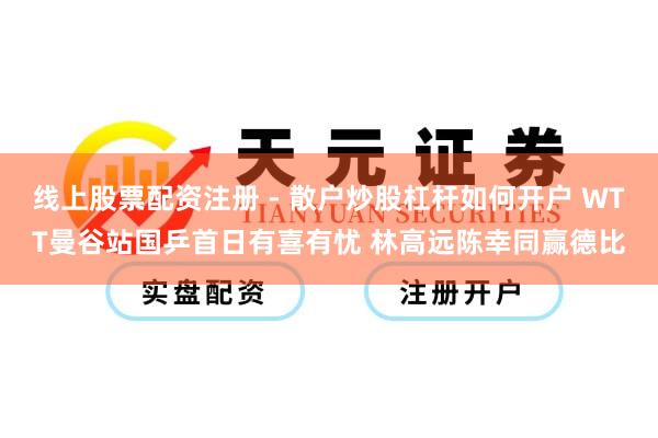 线上股票配资注册 - 散户炒股杠杆如何开户 WTT曼谷站国乒首日有喜有忧 林高远陈幸同赢德比
