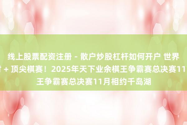 线上股票配资注册 - 散户炒股杠杆如何开户 世界最好旅游乡村 + 顶尖棋赛！2025年天下业余棋王争霸赛总决赛11月相约千岛湖