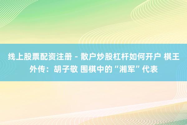 线上股票配资注册 - 散户炒股杠杆如何开户 棋王外传：胡子敬 围棋中的“湘军”代表