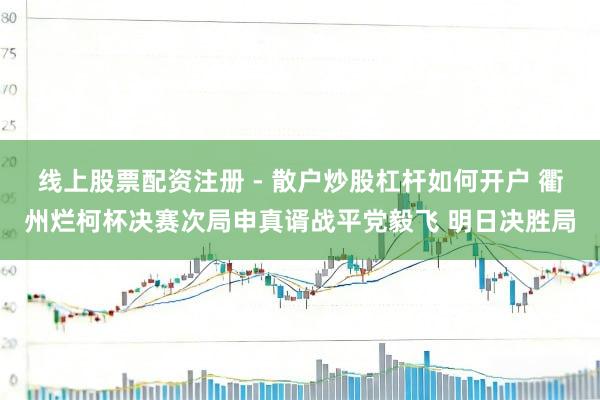 线上股票配资注册 - 散户炒股杠杆如何开户 衢州烂柯杯决赛次局申真谞战平党毅飞 明日决胜局