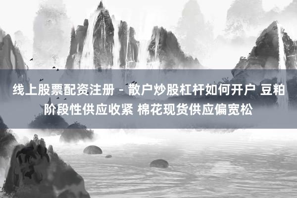 线上股票配资注册 - 散户炒股杠杆如何开户 豆粕阶段性供应收紧 棉花现货供应偏宽松
