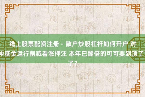 线上股票配资注册 - 散户炒股杠杆如何开户 对冲基金运行削减看涨押注 本年已翻倍的可可要到顶了？