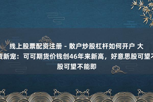 线上股票配资注册 - 散户炒股杠杆如何开户 大家投资新宠：可可期货价钱创46年来新高，好意思股可望不能即