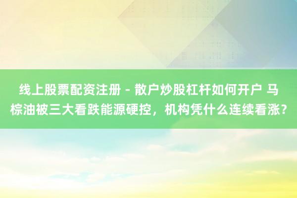 线上股票配资注册 - 散户炒股杠杆如何开户 马棕油被三大看跌能源硬控，机构凭什么连续看涨？