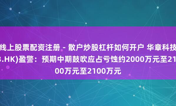 线上股票配资注册 - 散户炒股杠杆如何开户 华章科技(01673.HK)盈警:预期中期鼓吹应占亏蚀约2000万元至2100万元