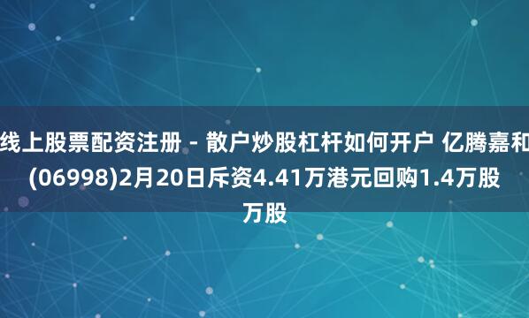 线上股票配资注册 - 散户炒股杠杆如何开户 亿腾嘉和(06998)2月20日斥资4.41万港元回购1.4万股