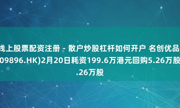 线上股票配资注册 - 散户炒股杠杆如何开户 名创优品(09896.HK)2月20日耗资199.6万港元回购5.26万股
