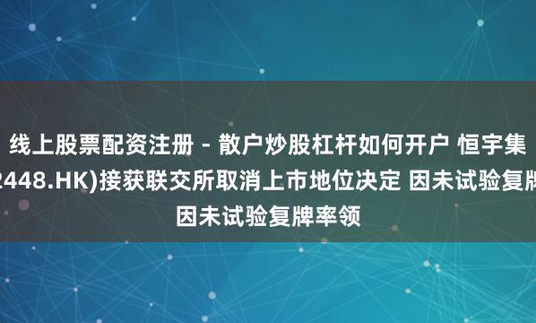 线上股票配资注册 - 散户炒股杠杆如何开户 恒宇集团(02448.HK)接获联交所取消上市地位决定 因未试验复牌率领