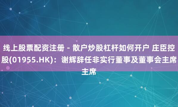 线上股票配资注册 - 散户炒股杠杆如何开户 庄臣控股(01955.HK)：谢辉辞任非实行董事及董事会主席