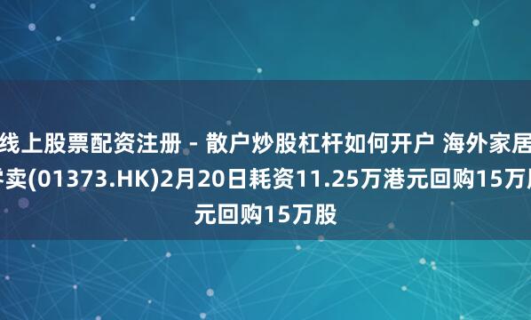 线上股票配资注册 - 散户炒股杠杆如何开户 海外家居零卖(01373.HK)2月20日耗资11.25万港元回购15万股
