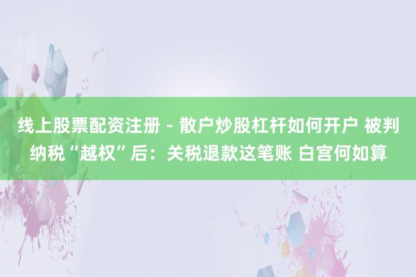 线上股票配资注册 - 散户炒股杠杆如何开户 被判纳税“越权”后:关税退款这笔账 白宫何如算