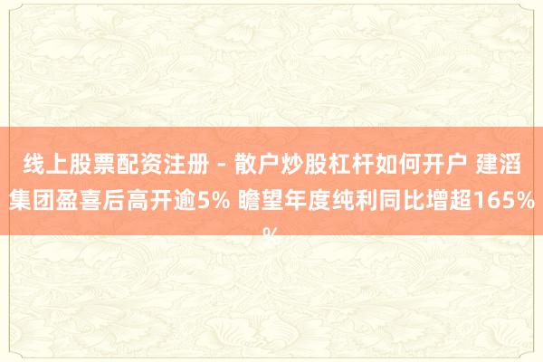 线上股票配资注册 - 散户炒股杠杆如何开户 建滔集团盈喜后高开逾5% 瞻望年度纯利同比增超165%