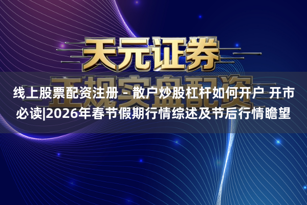 线上股票配资注册 - 散户炒股杠杆如何开户 开市必读|2026年春节假期行情综述及节后行情瞻望