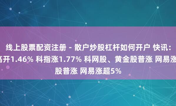线上股票配资注册 - 散户炒股杠杆如何开户 快讯：恒指高开1.46% 科指涨1.77% 科网股、黄金股普涨 网易涨超5%