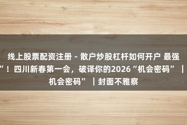 线上股票配资注册 - 散户炒股杠杆如何开户 最强“开工指南”！四川新春第一会，破译你的2026“机会密码” ｜封面不雅察