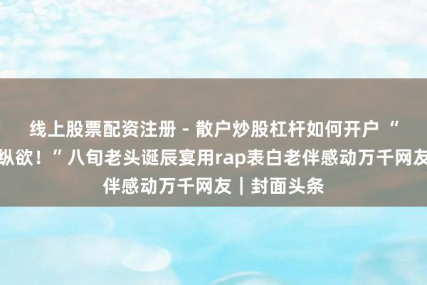 线上股票配资注册 - 散户炒股杠杆如何开户 “这个爷爷好纵欲!”八旬老头诞辰宴用rap表白老伴感动万千网友|封面头条
