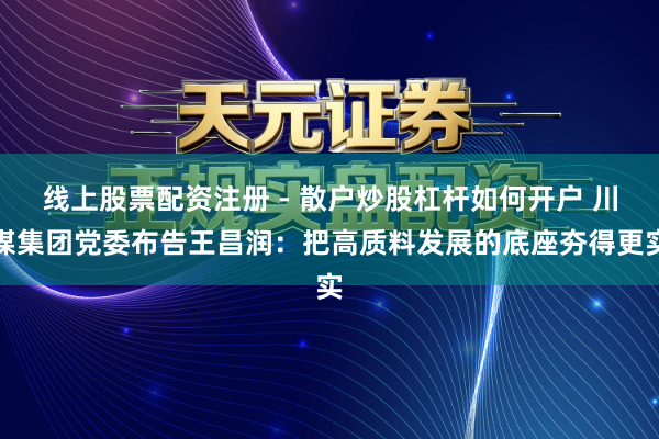 线上股票配资注册 - 散户炒股杠杆如何开户 川煤集团党委布告王昌润：把高质料发展的底座夯得更实