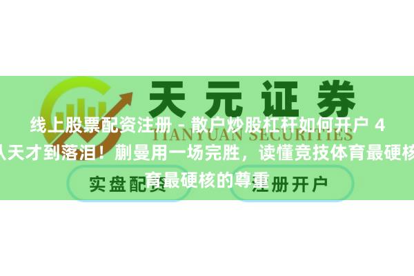 线上股票配资注册 - 散户炒股杠杆如何开户 40分钟从天才到落泪!蒯曼用一场完胜,读懂竞技体育最硬核的尊重